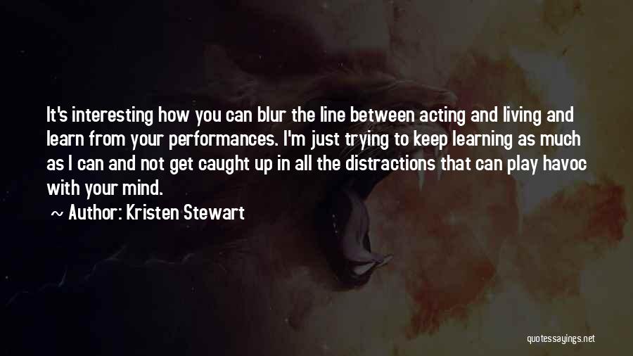 Kristen Stewart Quotes: It's Interesting How You Can Blur The Line Between Acting And Living And Learn From Your Performances. I'm Just Trying