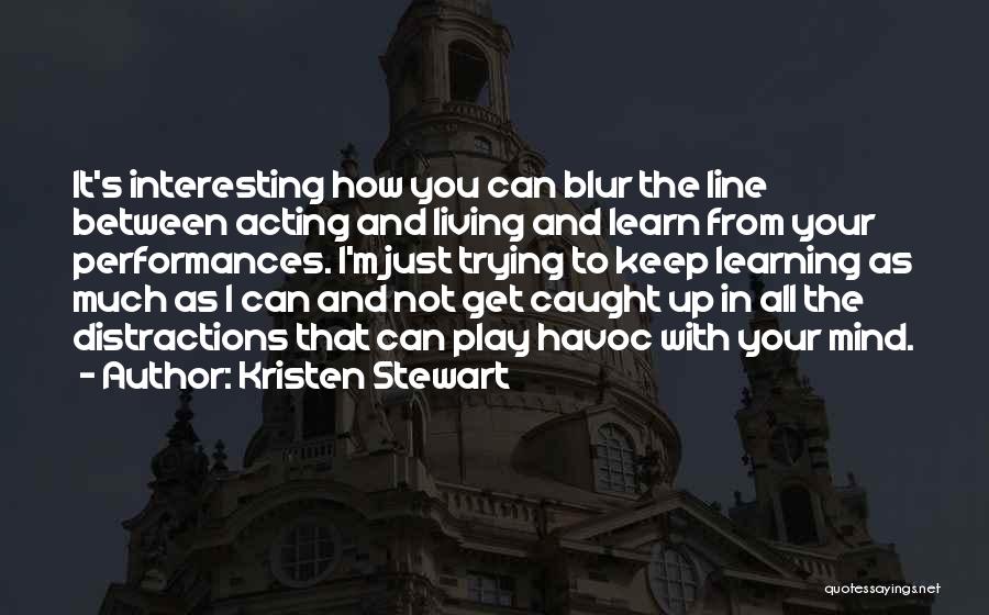 Kristen Stewart Quotes: It's Interesting How You Can Blur The Line Between Acting And Living And Learn From Your Performances. I'm Just Trying