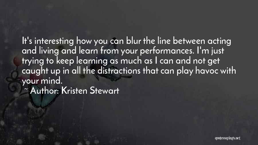 Kristen Stewart Quotes: It's Interesting How You Can Blur The Line Between Acting And Living And Learn From Your Performances. I'm Just Trying