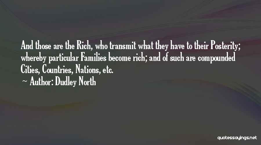 Dudley North Quotes: And Those Are The Rich, Who Transmit What They Have To Their Posterity; Whereby Particular Families Become Rich; And Of