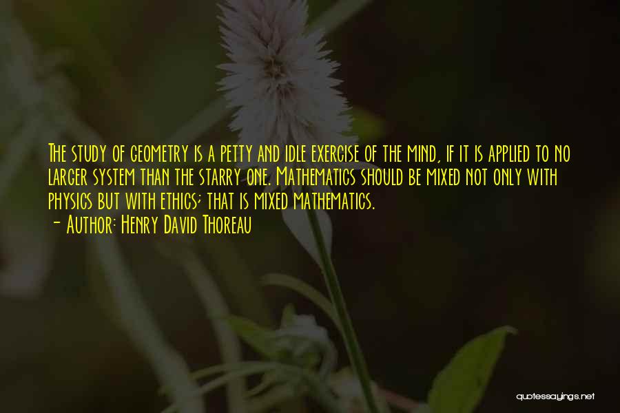 Henry David Thoreau Quotes: The Study Of Geometry Is A Petty And Idle Exercise Of The Mind, If It Is Applied To No Larger