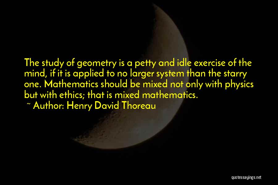 Henry David Thoreau Quotes: The Study Of Geometry Is A Petty And Idle Exercise Of The Mind, If It Is Applied To No Larger