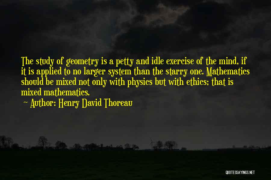 Henry David Thoreau Quotes: The Study Of Geometry Is A Petty And Idle Exercise Of The Mind, If It Is Applied To No Larger