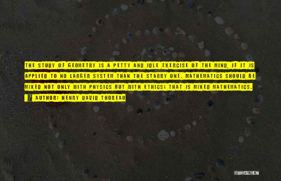 Henry David Thoreau Quotes: The Study Of Geometry Is A Petty And Idle Exercise Of The Mind, If It Is Applied To No Larger