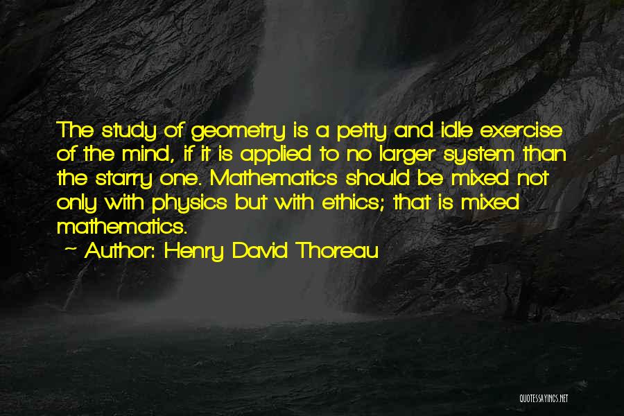 Henry David Thoreau Quotes: The Study Of Geometry Is A Petty And Idle Exercise Of The Mind, If It Is Applied To No Larger