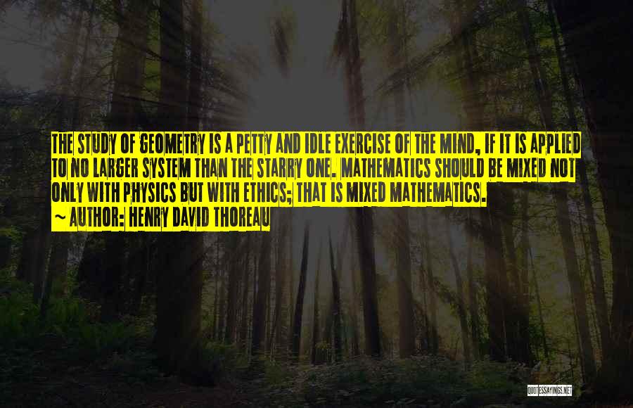 Henry David Thoreau Quotes: The Study Of Geometry Is A Petty And Idle Exercise Of The Mind, If It Is Applied To No Larger