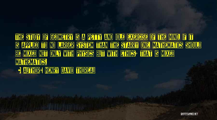 Henry David Thoreau Quotes: The Study Of Geometry Is A Petty And Idle Exercise Of The Mind, If It Is Applied To No Larger