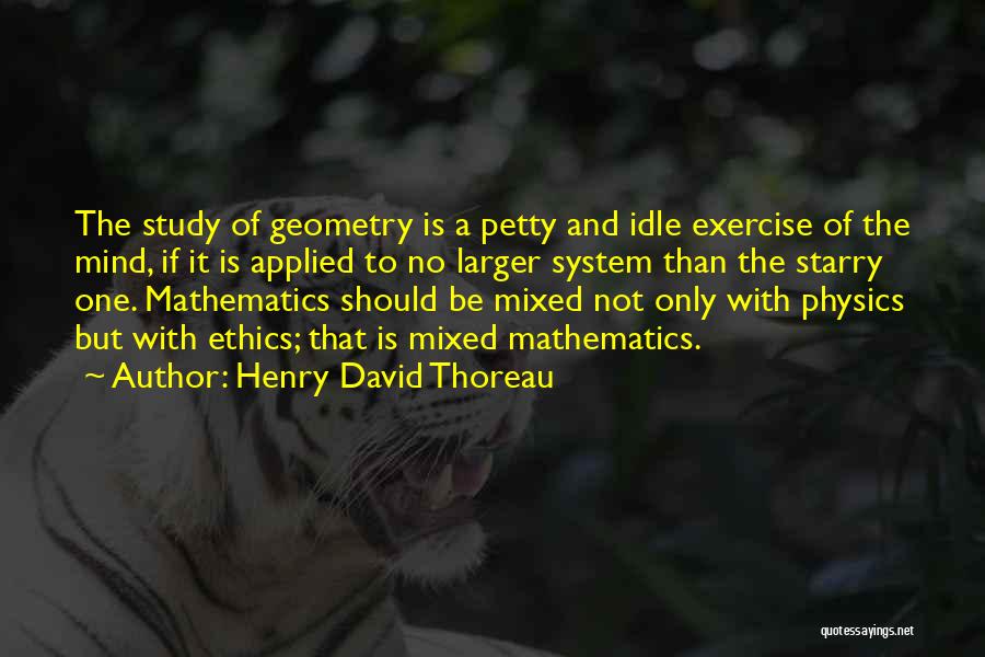 Henry David Thoreau Quotes: The Study Of Geometry Is A Petty And Idle Exercise Of The Mind, If It Is Applied To No Larger