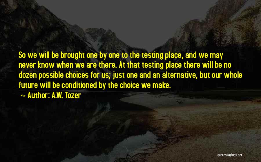 A.W. Tozer Quotes: So We Will Be Brought One By One To The Testing Place, And We May Never Know When We Are