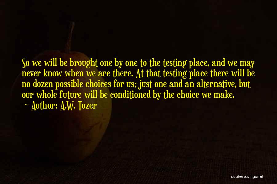 A.W. Tozer Quotes: So We Will Be Brought One By One To The Testing Place, And We May Never Know When We Are
