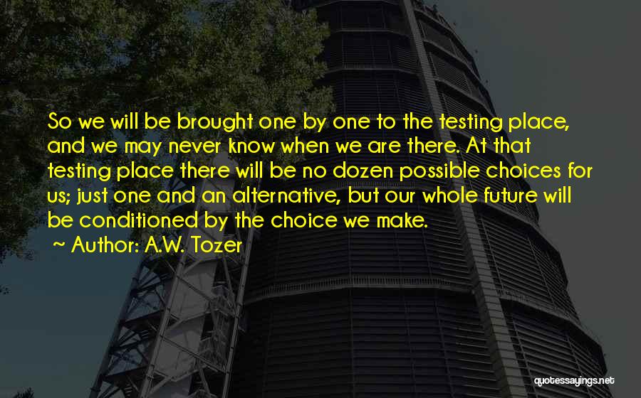A.W. Tozer Quotes: So We Will Be Brought One By One To The Testing Place, And We May Never Know When We Are