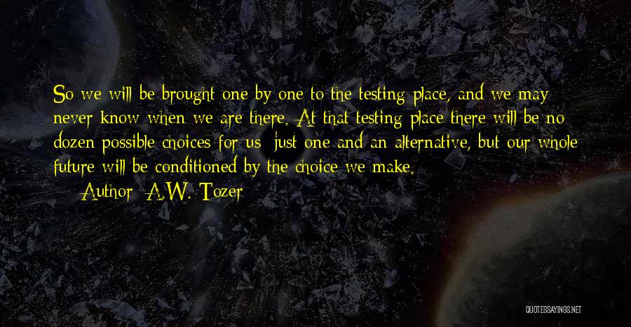 A.W. Tozer Quotes: So We Will Be Brought One By One To The Testing Place, And We May Never Know When We Are