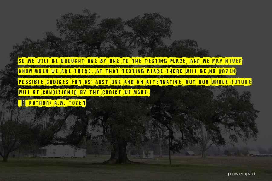 A.W. Tozer Quotes: So We Will Be Brought One By One To The Testing Place, And We May Never Know When We Are