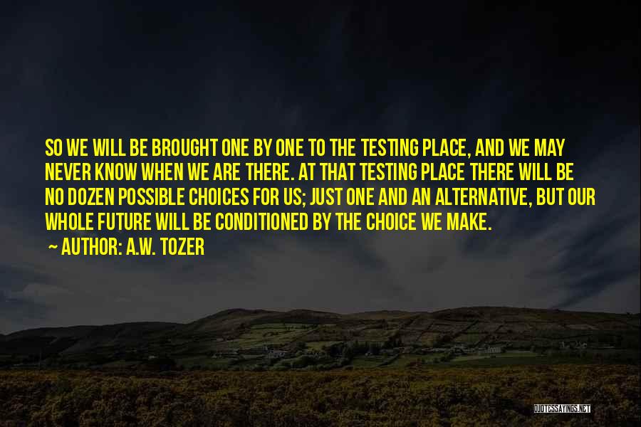 A.W. Tozer Quotes: So We Will Be Brought One By One To The Testing Place, And We May Never Know When We Are