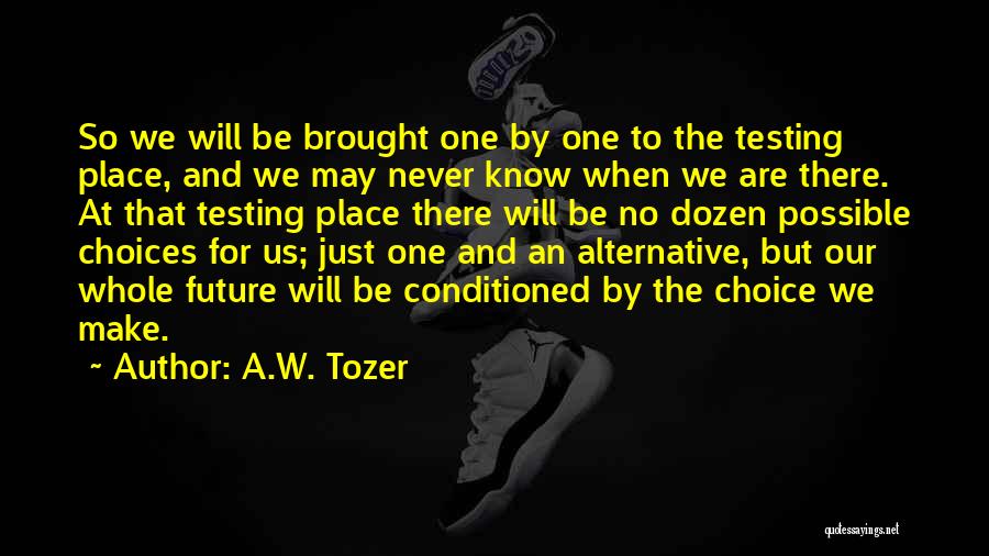 A.W. Tozer Quotes: So We Will Be Brought One By One To The Testing Place, And We May Never Know When We Are