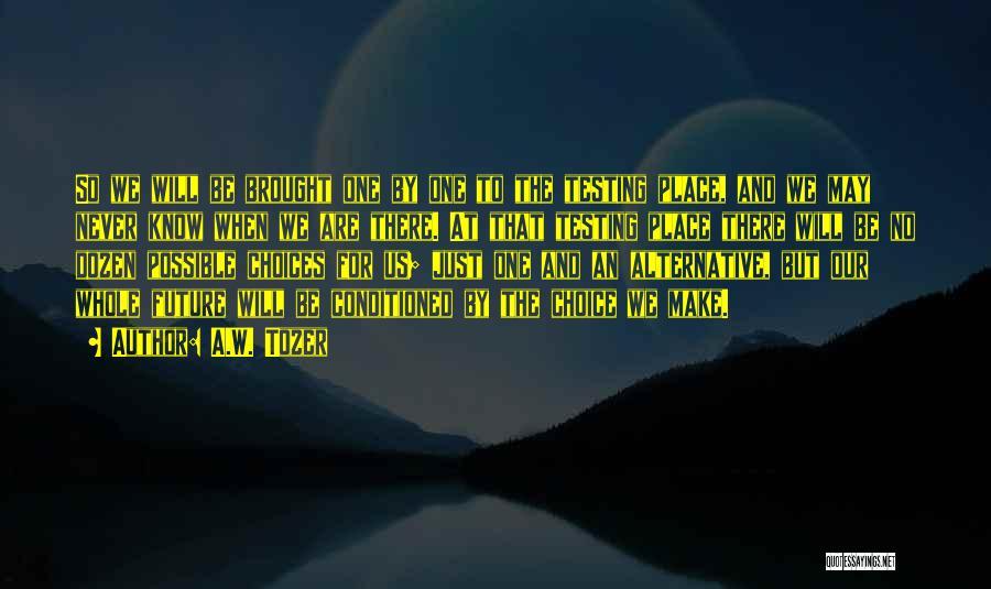 A.W. Tozer Quotes: So We Will Be Brought One By One To The Testing Place, And We May Never Know When We Are