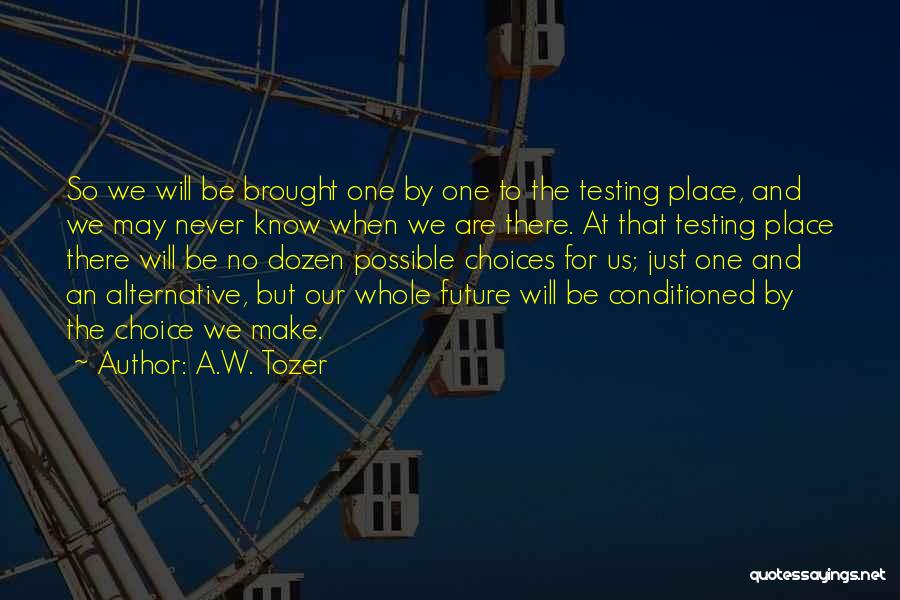 A.W. Tozer Quotes: So We Will Be Brought One By One To The Testing Place, And We May Never Know When We Are