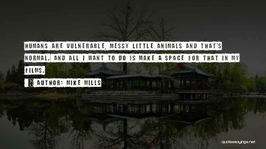 Mike Mills Quotes: Humans Are Vulnerable, Messy Little Animals And That's Normal. And All I Want To Do Is Make A Space For