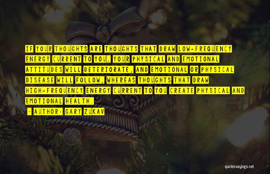 Gary Zukav Quotes: If Your Thoughts Are Thoughts That Draw Low-frequency Energy Current To You, Your Physical And Emotional Attitudes Will Deteriorate, And