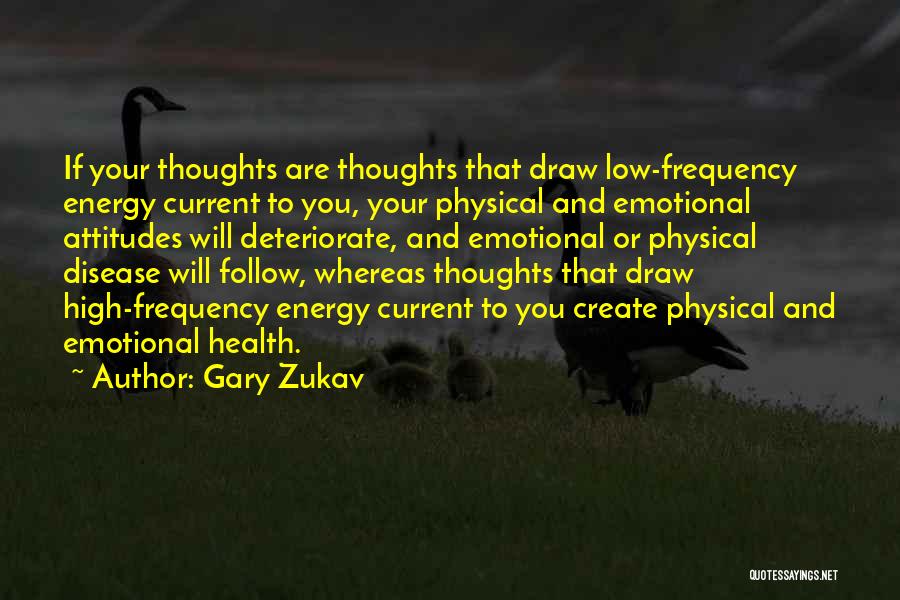 Gary Zukav Quotes: If Your Thoughts Are Thoughts That Draw Low-frequency Energy Current To You, Your Physical And Emotional Attitudes Will Deteriorate, And