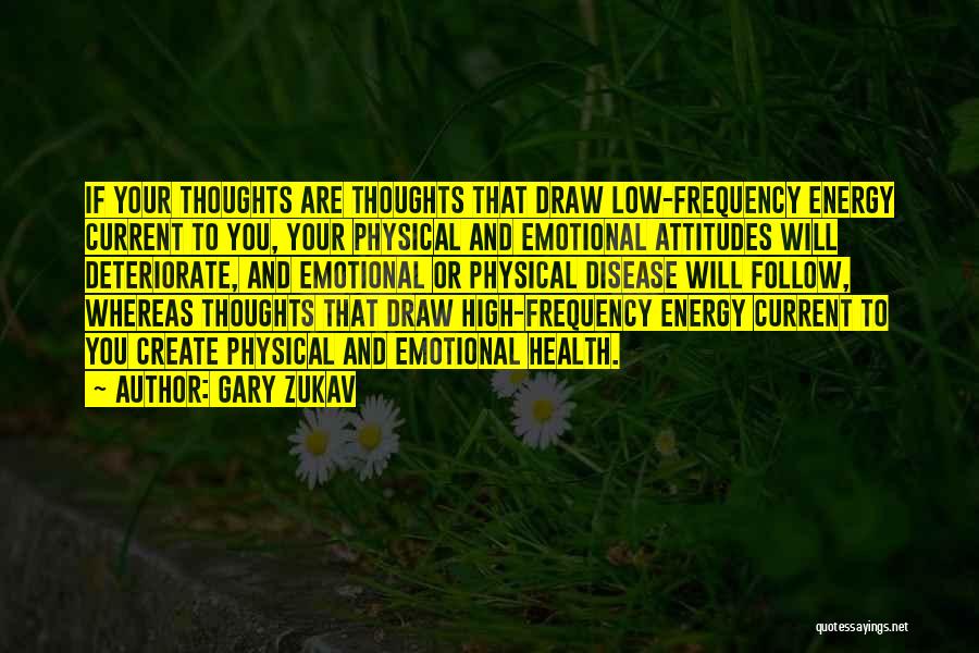 Gary Zukav Quotes: If Your Thoughts Are Thoughts That Draw Low-frequency Energy Current To You, Your Physical And Emotional Attitudes Will Deteriorate, And