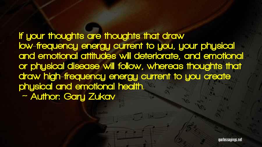 Gary Zukav Quotes: If Your Thoughts Are Thoughts That Draw Low-frequency Energy Current To You, Your Physical And Emotional Attitudes Will Deteriorate, And