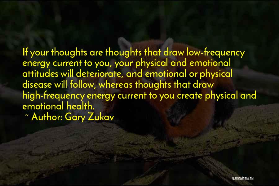 Gary Zukav Quotes: If Your Thoughts Are Thoughts That Draw Low-frequency Energy Current To You, Your Physical And Emotional Attitudes Will Deteriorate, And