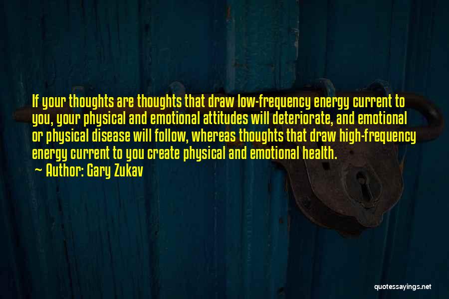 Gary Zukav Quotes: If Your Thoughts Are Thoughts That Draw Low-frequency Energy Current To You, Your Physical And Emotional Attitudes Will Deteriorate, And