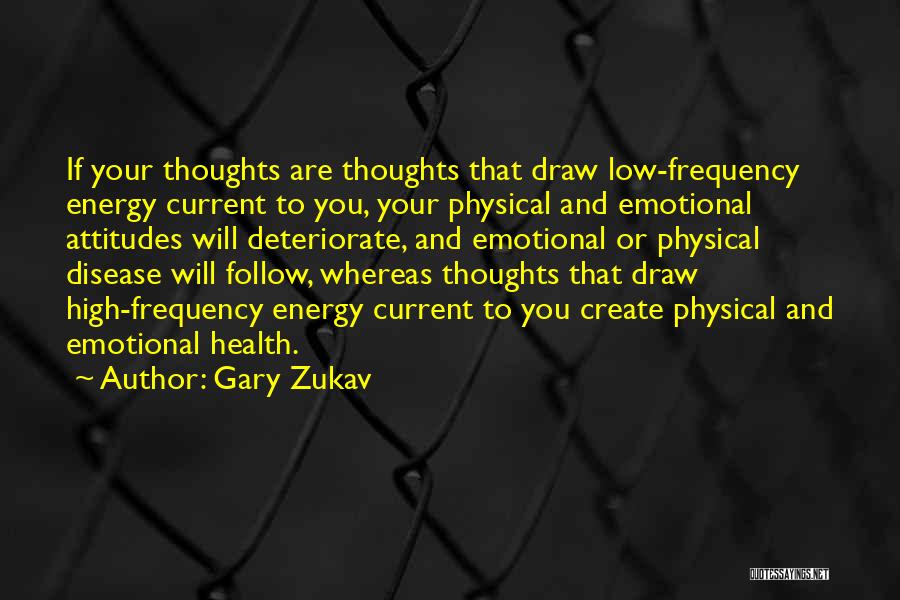 Gary Zukav Quotes: If Your Thoughts Are Thoughts That Draw Low-frequency Energy Current To You, Your Physical And Emotional Attitudes Will Deteriorate, And