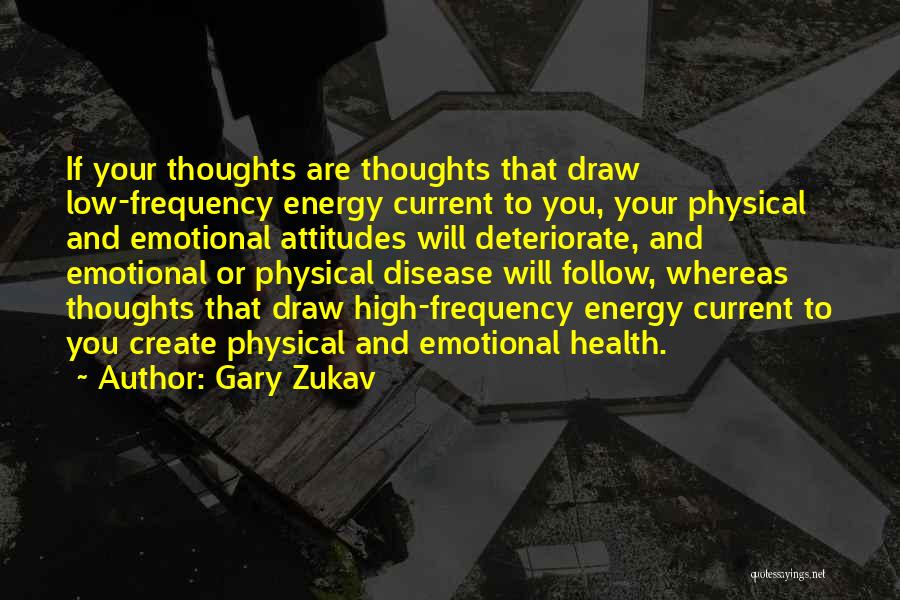 Gary Zukav Quotes: If Your Thoughts Are Thoughts That Draw Low-frequency Energy Current To You, Your Physical And Emotional Attitudes Will Deteriorate, And