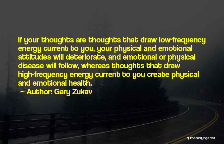 Gary Zukav Quotes: If Your Thoughts Are Thoughts That Draw Low-frequency Energy Current To You, Your Physical And Emotional Attitudes Will Deteriorate, And
