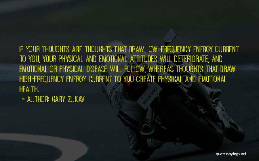 Gary Zukav Quotes: If Your Thoughts Are Thoughts That Draw Low-frequency Energy Current To You, Your Physical And Emotional Attitudes Will Deteriorate, And