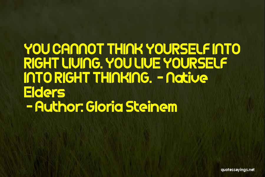 Gloria Steinem Quotes: You Cannot Think Yourself Into Right Living. You Live Yourself Into Right Thinking. - Native Elders