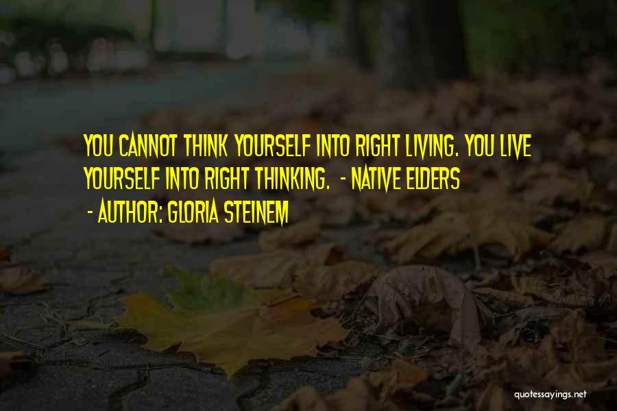 Gloria Steinem Quotes: You Cannot Think Yourself Into Right Living. You Live Yourself Into Right Thinking. - Native Elders