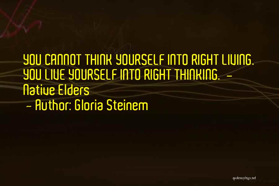 Gloria Steinem Quotes: You Cannot Think Yourself Into Right Living. You Live Yourself Into Right Thinking. - Native Elders