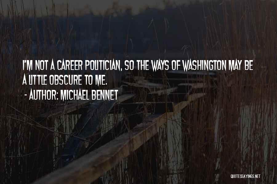 Michael Bennet Quotes: I'm Not A Career Politician, So The Ways Of Washington May Be A Little Obscure To Me.