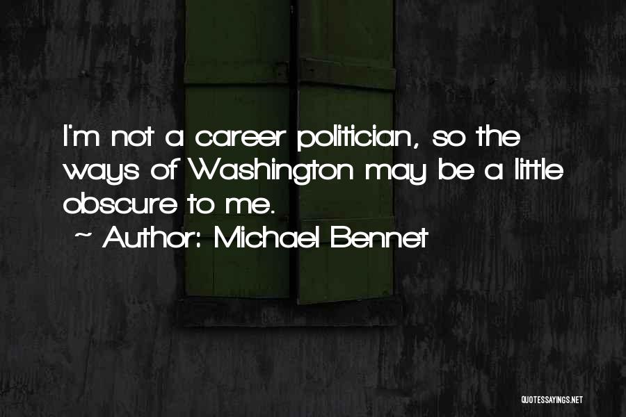 Michael Bennet Quotes: I'm Not A Career Politician, So The Ways Of Washington May Be A Little Obscure To Me.