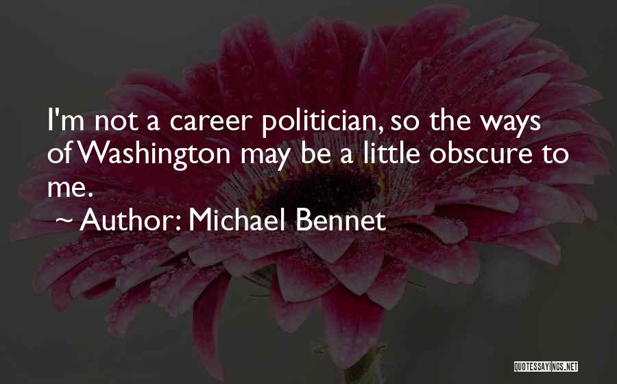 Michael Bennet Quotes: I'm Not A Career Politician, So The Ways Of Washington May Be A Little Obscure To Me.