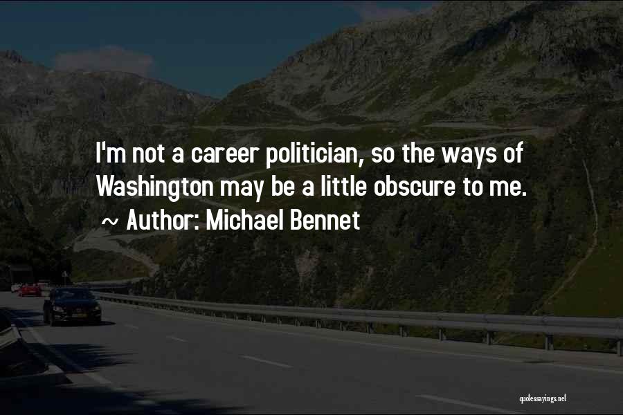 Michael Bennet Quotes: I'm Not A Career Politician, So The Ways Of Washington May Be A Little Obscure To Me.