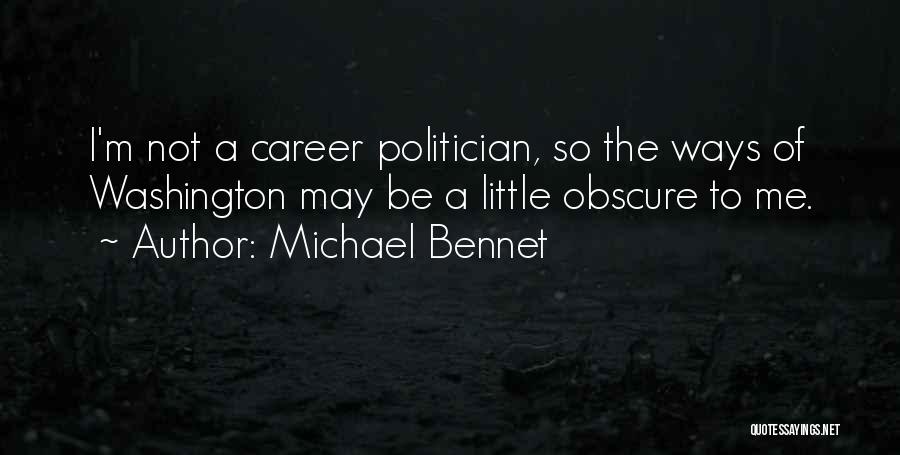 Michael Bennet Quotes: I'm Not A Career Politician, So The Ways Of Washington May Be A Little Obscure To Me.