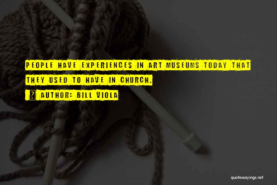 Bill Viola Quotes: People Have Experiences In Art Museums Today That They Used To Have In Church.