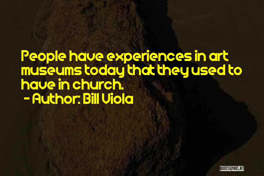 Bill Viola Quotes: People Have Experiences In Art Museums Today That They Used To Have In Church.