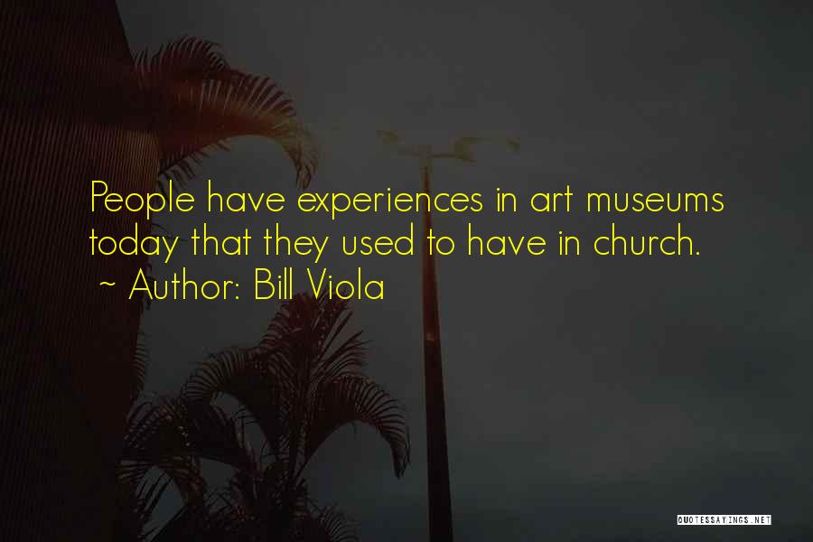 Bill Viola Quotes: People Have Experiences In Art Museums Today That They Used To Have In Church.