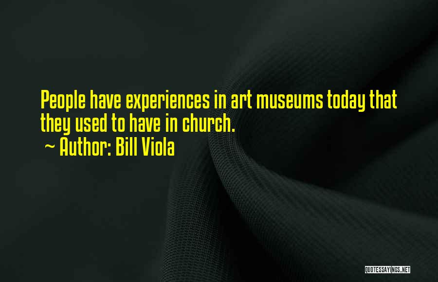 Bill Viola Quotes: People Have Experiences In Art Museums Today That They Used To Have In Church.