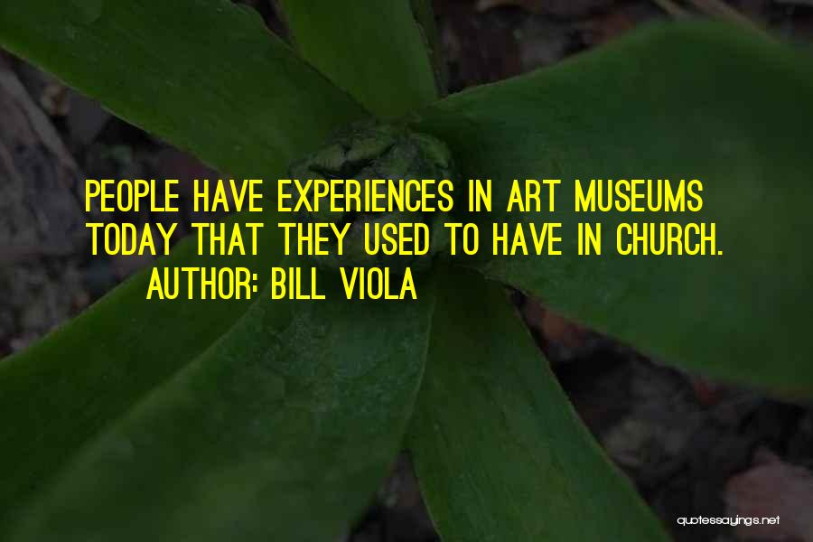 Bill Viola Quotes: People Have Experiences In Art Museums Today That They Used To Have In Church.