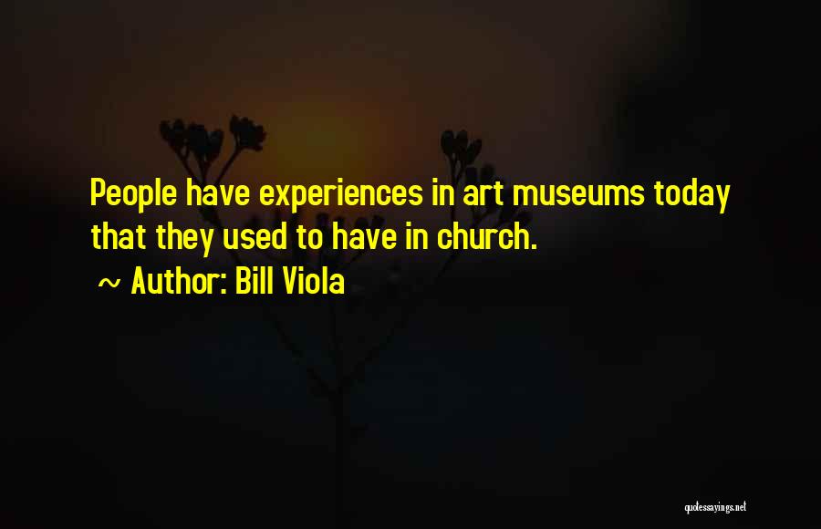 Bill Viola Quotes: People Have Experiences In Art Museums Today That They Used To Have In Church.