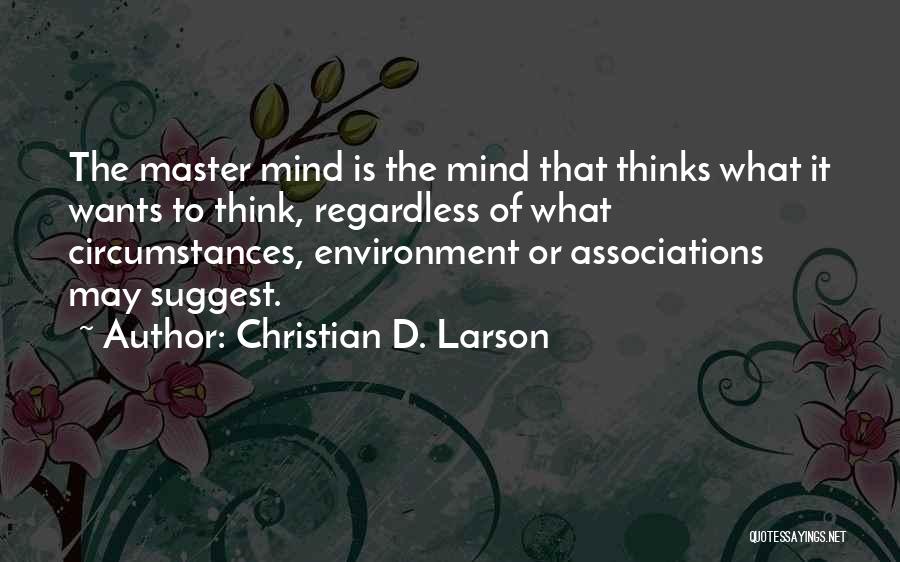 Christian D. Larson Quotes: The Master Mind Is The Mind That Thinks What It Wants To Think, Regardless Of What Circumstances, Environment Or Associations