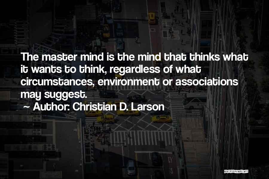 Christian D. Larson Quotes: The Master Mind Is The Mind That Thinks What It Wants To Think, Regardless Of What Circumstances, Environment Or Associations