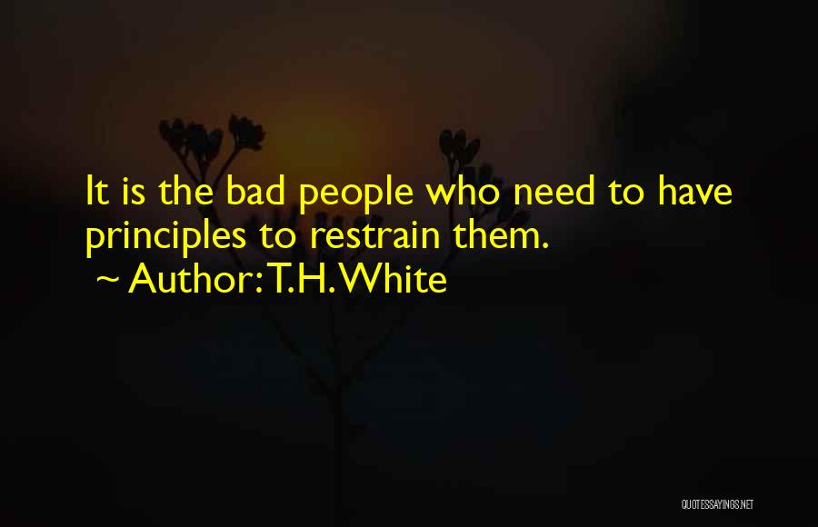 T.H. White Quotes: It Is The Bad People Who Need To Have Principles To Restrain Them.