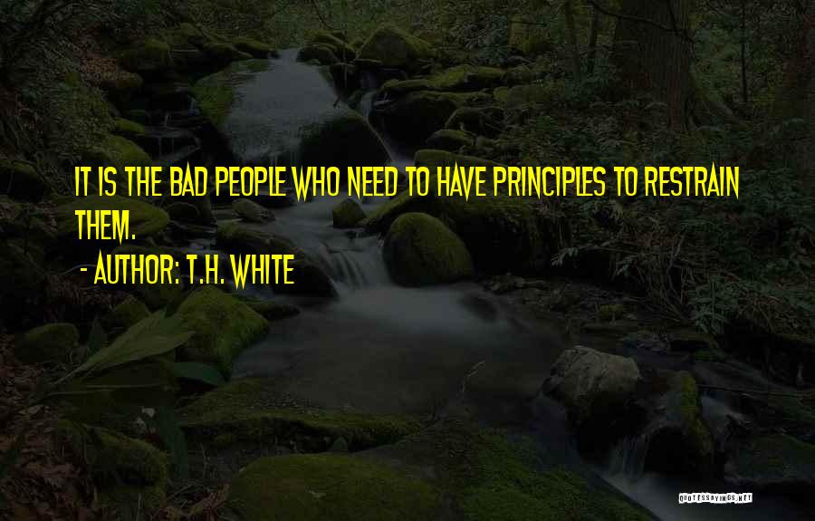 T.H. White Quotes: It Is The Bad People Who Need To Have Principles To Restrain Them.